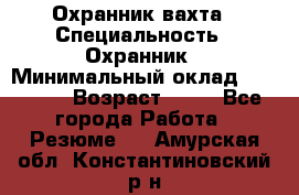 Охранник вахта › Специальность ­ Охранник › Минимальный оклад ­ 55 000 › Возраст ­ 43 - Все города Работа » Резюме   . Амурская обл.,Константиновский р-н